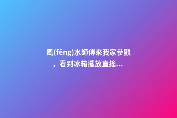 風(fēng)水師傅來我家參觀，看到冰箱擺放直搖頭，讓我趕緊換位置